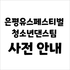 은평유스페스티벌 청소년댄스팀 사전 안내